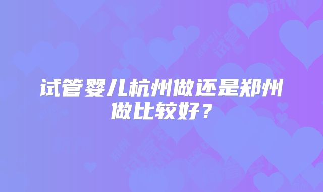 试管婴儿杭州做还是郑州做比较好？