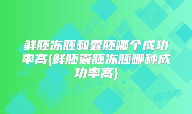鲜胚冻胚和囊胚哪个成功率高(鲜胚囊胚冻胚哪种成功率高)