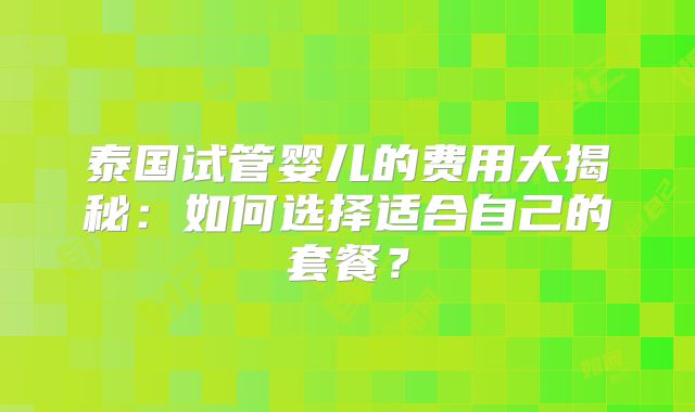 泰国试管婴儿的费用大揭秘：如何选择适合自己的套餐？