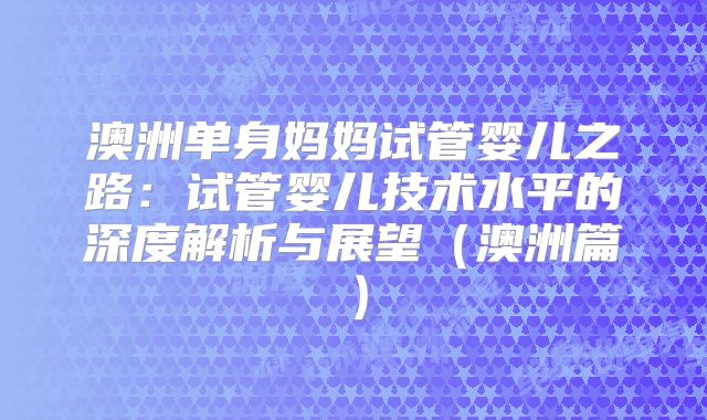 澳洲单身妈妈试管婴儿之路：试管婴儿技术水平的深度解析与展望（澳洲篇）