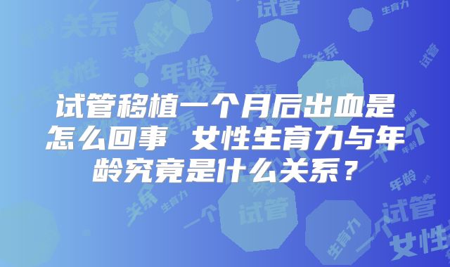 试管移植一个月后出血是怎么回事 女性生育力与年龄究竟是什么关系？