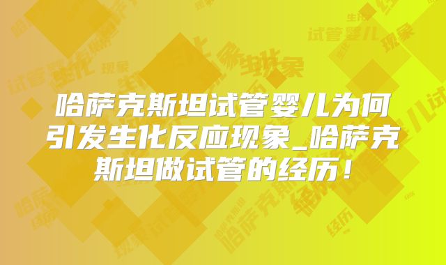 哈萨克斯坦试管婴儿为何引发生化反应现象_哈萨克斯坦做试管的经历！