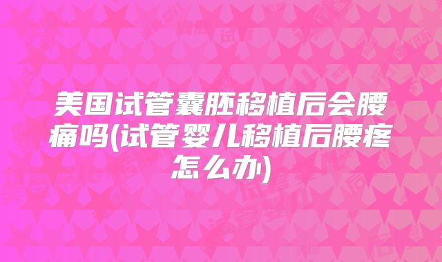 美国试管囊胚移植后会腰痛吗(试管婴儿移植后腰疼怎么办)