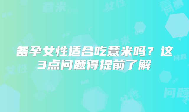 备孕女性适合吃薏米吗?这3点问题得提前了解