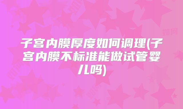 子宫内膜厚度如何调理(子宫内膜不标准能做试管婴儿吗)