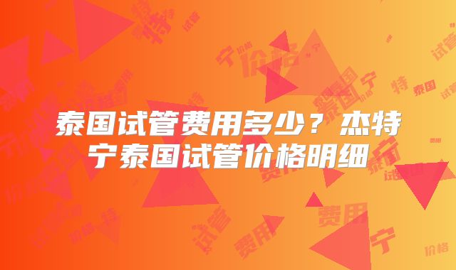 泰国试管费用多少？杰特宁泰国试管价格明细