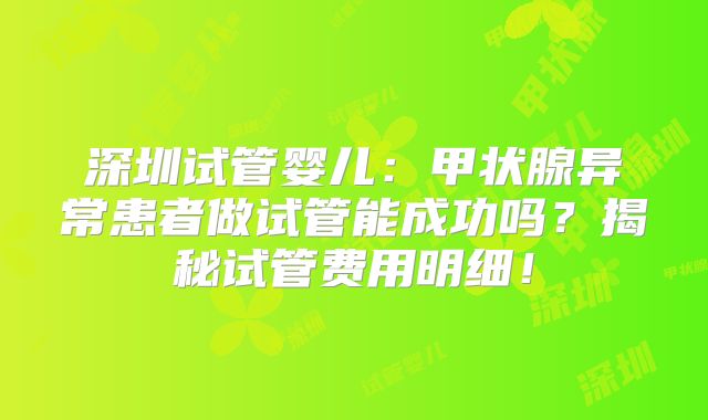 深圳试管婴儿：甲状腺异常患者做试管能成功吗？揭秘试管费用明细！