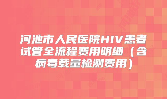 河池市人民医院HIV患者试管全流程费用明细(含病毒载量检测费用)
