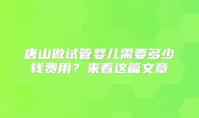 唐山做试管婴儿需要多少钱费用?来看这篇文章