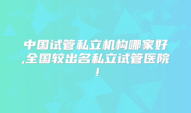 中国试管私立机构哪家好,全国较出名私立试管医院!