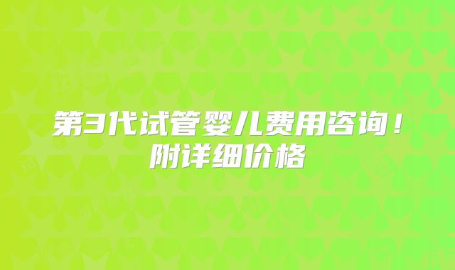 第3代试管婴儿费用咨询!附详细价格
