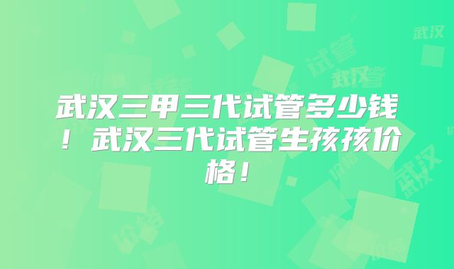 武汉三甲三代试管多少钱!武汉三代试管生孩孩价格!