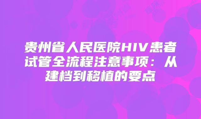 贵州省人民医院HIV患者试管全流程注意事项：从建档到移植的要点