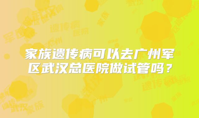 家族遗传病可以去广州军区武汉总医院做试管吗？
