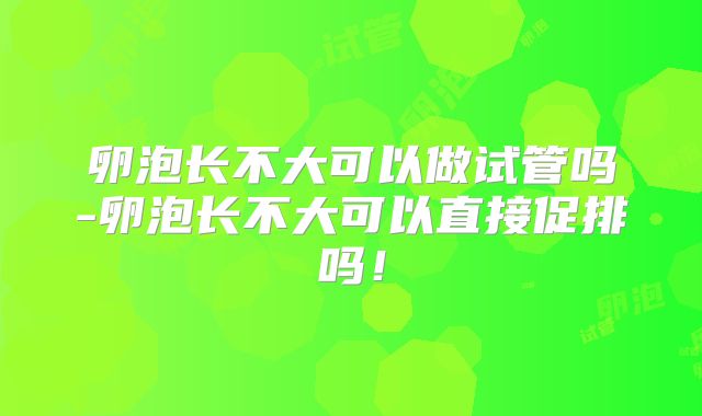 卵泡长不大可以做试管吗-卵泡长不大可以直接促排吗!