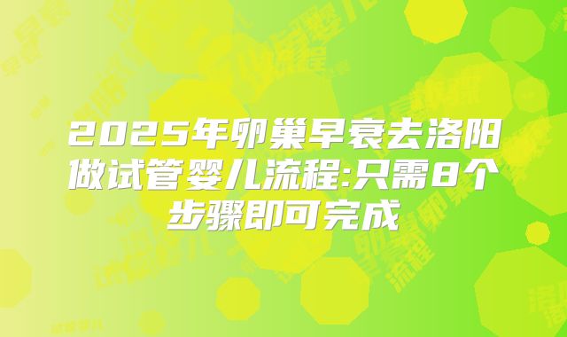 2025年卵巢早衰去洛阳做试管婴儿流程:只需8个步骤即可完成