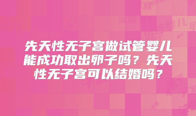 先天性无子宫做试管婴儿能成功取出卵子吗?先天性无子宫可以结婚吗?