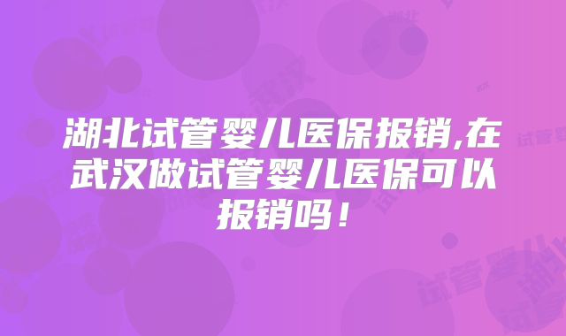 湖北试管婴儿医保报销,在武汉做试管婴儿医保可以报销吗！