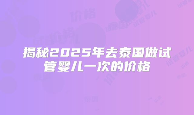 揭秘2025年去泰国做试管婴儿一次的价格