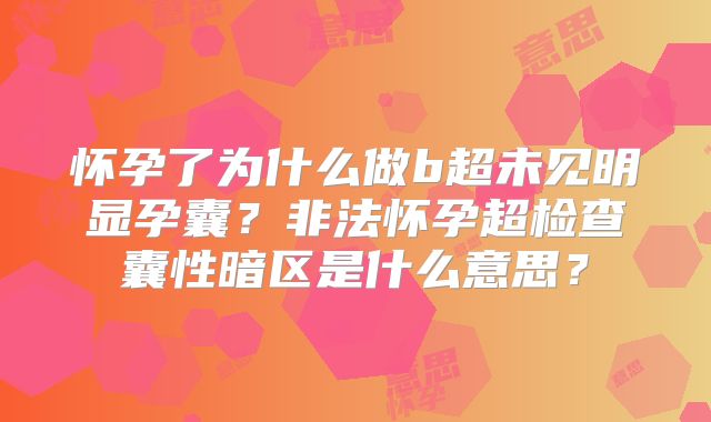 怀孕了为什么做b超未见明显孕囊?非法怀孕超检查囊性暗区是什么意思?