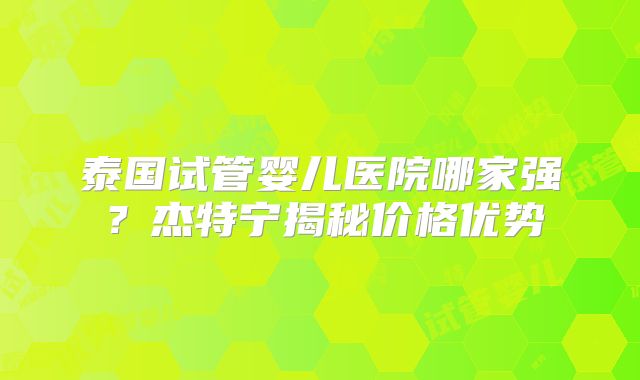 泰国试管婴儿医院哪家强？杰特宁揭秘价格优势