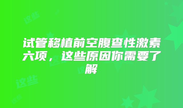 试管移植前空腹查性激素六项，这些原因你需要了解