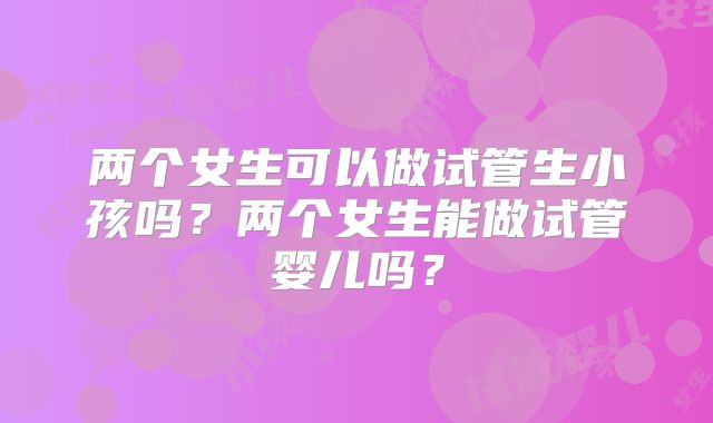 两个女生可以做试管生小孩吗?两个女生能做试管婴儿吗?