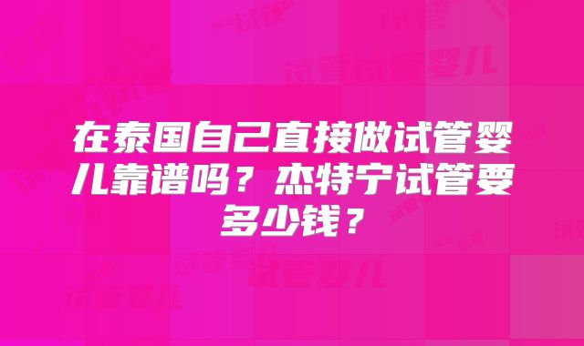 在泰国自己直接做试管婴儿靠谱吗？杰特宁试管要多少钱？