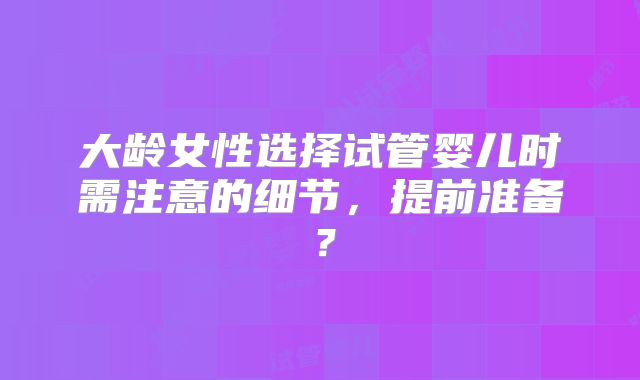 大龄女性选择试管婴儿时需注意的细节，提前准备？