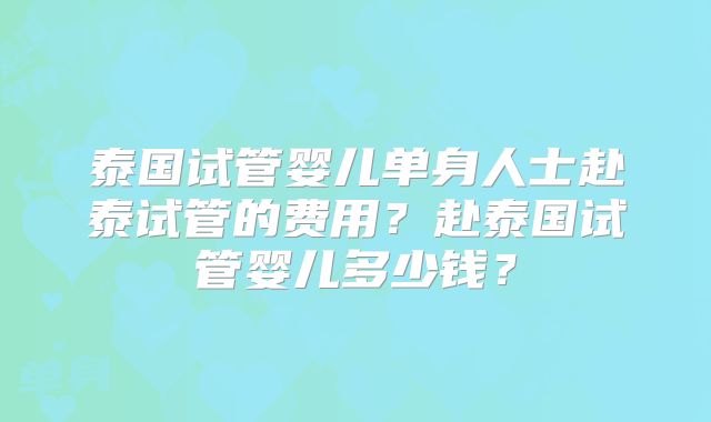 泰国试管婴儿单身人士赴泰试管的费用?赴泰国试管婴儿多少钱?