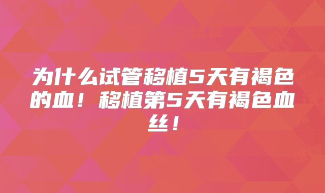 为什么试管移植5天有褐色的血!移植第5天有褐色血丝!