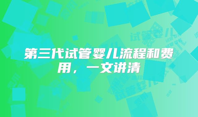 第三代试管婴儿流程和费用，一文讲清
