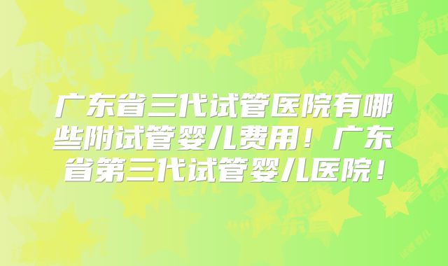 广东省三代试管医院有哪些附试管婴儿费用！广东省第三代试管婴儿医院！