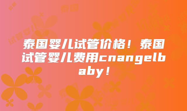 泰国婴儿试管价格!泰国试管婴儿费用cnangelbaby!