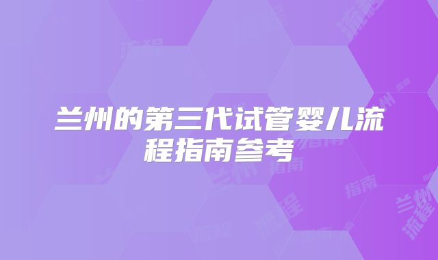 兰州的第三代试管婴儿流程指南参考