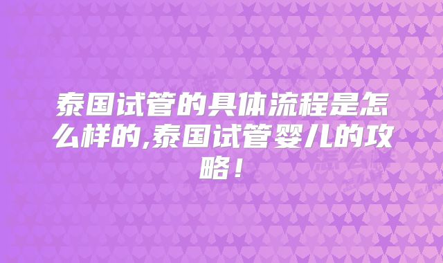 泰国试管的具体流程是怎么样的,泰国试管婴儿的攻略!