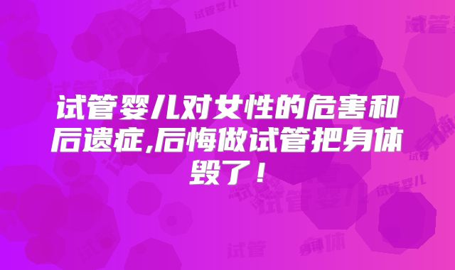 试管婴儿对女性的危害和后遗症,后悔做试管把身体毁了!