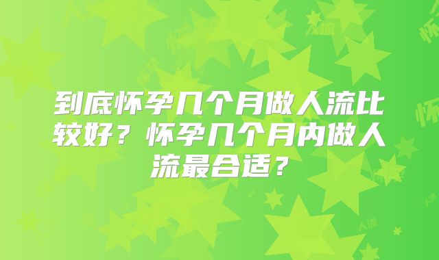 到底怀孕几个月做人流比较好？怀孕几个月内做人流最合适？