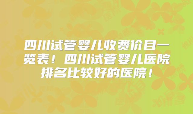 四川试管婴儿收费价目一览表!四川试管婴儿医院排名比较好的医院!