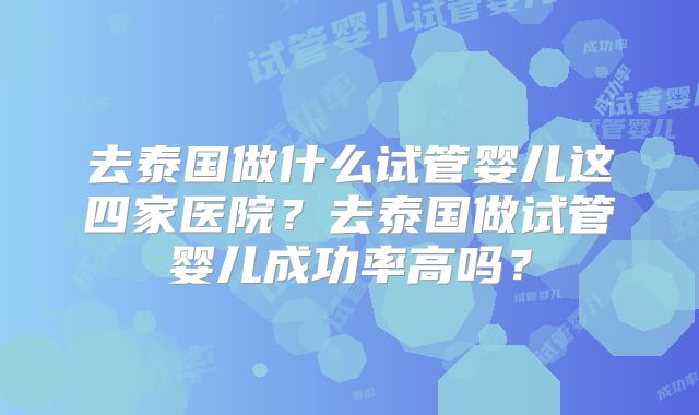 去泰国做什么试管婴儿这四家医院？去泰国做试管婴儿成功率高吗？