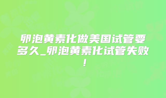 卵泡黄素化做美国试管要多久_卵泡黄素化试管失败！