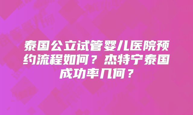 泰国公立试管婴儿医院预约流程如何？杰特宁泰国成功率几何？