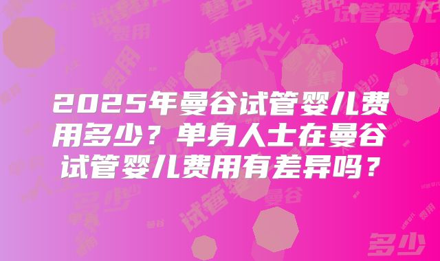 2025年曼谷试管婴儿费用多少？单身人士在曼谷试管婴儿费用有差异吗？