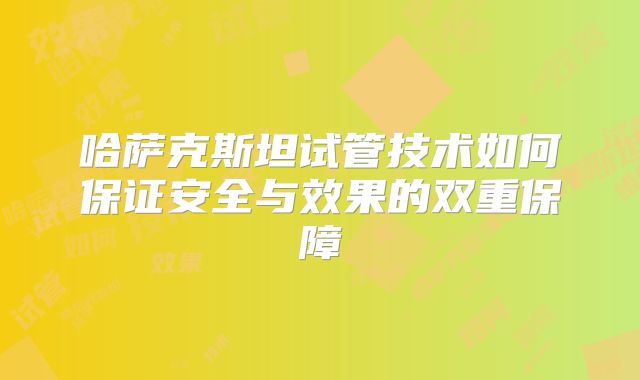哈萨克斯坦试管技术如何保证安全与效果的双重保障