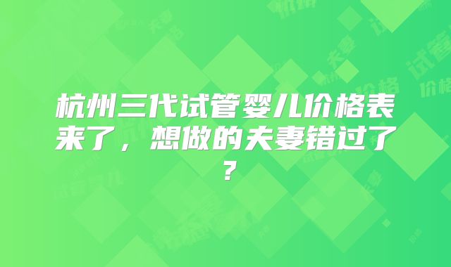 杭州三代试管婴儿价格表来了,想做的夫妻错过了?