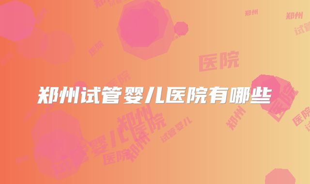郑州试管婴儿医院有哪些