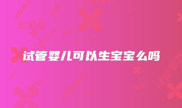 试管婴儿可以生宝宝么吗