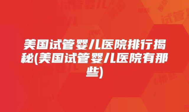 美国试管婴儿医院排行揭秘(美国试管婴儿医院有那些)
