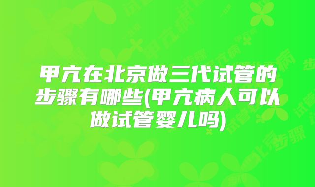 甲亢在北京做三代试管的步骤有哪些(甲亢病人可以做试管婴儿吗)