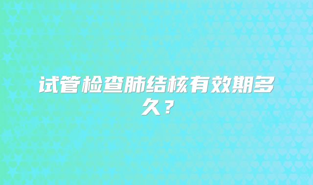 试管检查肺结核有效期多久？